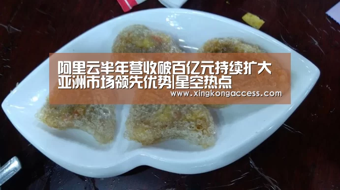 阿里云半年营收破百亿元持续扩大亚洲市场领先优势|星空热点(图2) 星空网站