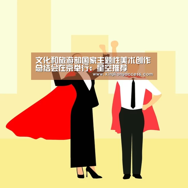 文化和旅游部国家主题性美术创作总结会在京举行:星空推荐(图2) 星空网站