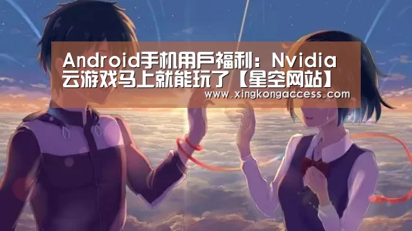 Android手机用户福利:Nvidia云游戏马上就能玩了【星空网站】(图2) 星空赛事